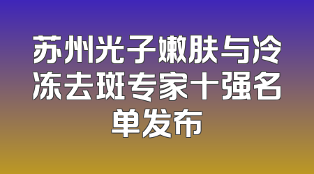 苏州光子嫩肤与冷冻去斑专家十强名单发布