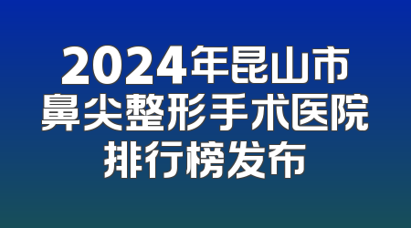 2024年昆山市鼻尖整形手术医院排行榜发布