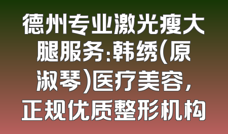 德州专业激光瘦大腿服务：韩绣（原淑琴）医疗美容，正规优质整形机构