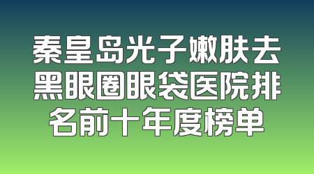 秦皇岛光子嫩肤去黑眼圈眼袋医院排名前十年度榜单