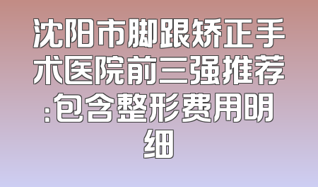 沈阳市脚跟矫正手术医院前三强推荐：包含整形费用明细