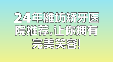 24年潍坊矫牙医院推荐，让你拥有完美笑容！