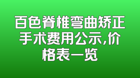 百色脊椎弯曲矫正手术费用公示，价格表一览