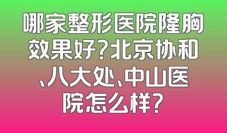 哪家整形医院隆胸效果好？北京协和、八大处、中山医院怎么样？
