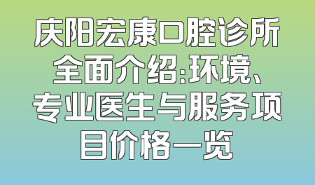 庆阳宏康口腔诊所全面介绍：环境、专业医生与服务项目价格一览