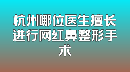 杭州哪位医生擅长进行网红鼻整形手术