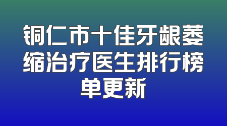 铜仁市十佳牙龈萎缩治疗医生排行榜单更新