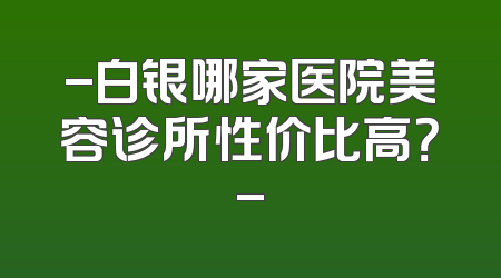 -白银哪家医院美容诊所性价比高？-