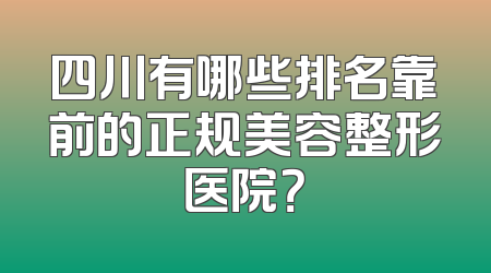 四川有哪些排名靠前的正规美容整形医院？