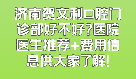 济南贺文利口腔门诊部好不好？医院医生推荐+费用信息供大家了解！