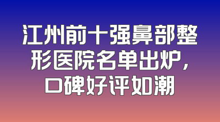 江州前十强鼻部整形医院名单出炉，口碑好评如潮