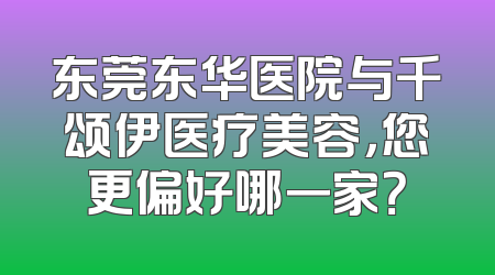 东莞东华医院与千颂伊医疗美容，您更偏好哪一家？