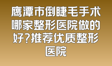 鹰潭市倒睫毛手术哪家整形医院做的好？推荐优质整形医院