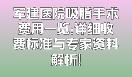 军建医院吸脂手术费用一览：详细收费标准与专家资料解析！