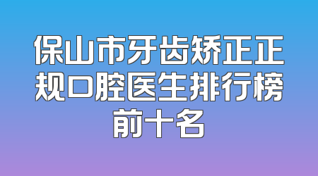 保山市牙齿矫正正规口腔医生排行榜前十名