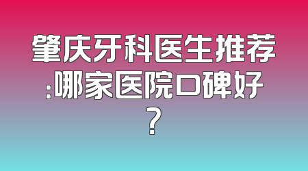 肇庆牙科医生推荐：哪家医院口碑好？