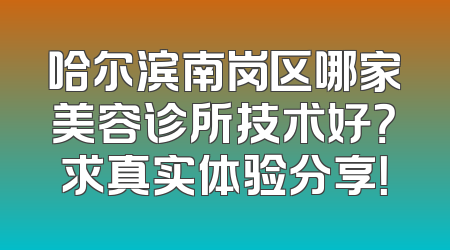 哈尔滨南岗区哪家美容诊所技术好？求真实体验分享！