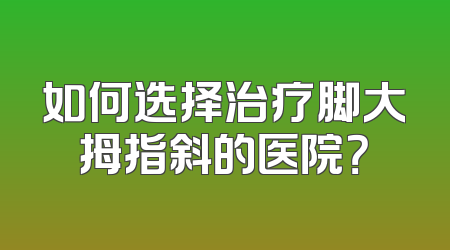 如何选择治疗脚大拇指斜的医院？