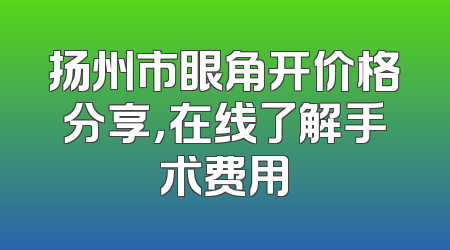 扬州市眼角开价格分享，在线了解手术费用