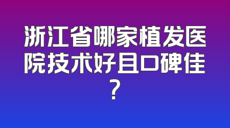 浙江省哪家植发医院技术好且口碑佳？