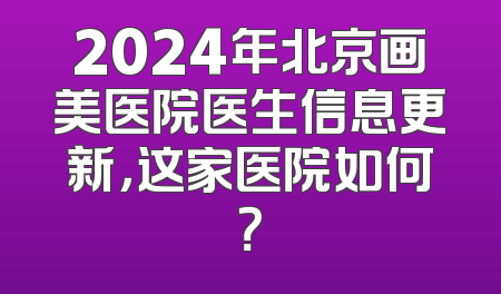 2024年北京画美医院医生信息更新，这家医院如何？