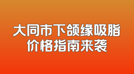大同市下颌缘吸脂价格指南来袭