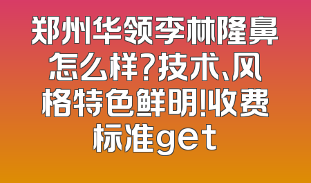 郑州华领李林隆鼻怎么样？技术、风格特色鲜明！收费标准get