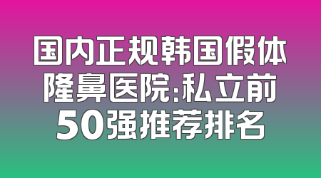 国内正规韩国假体隆鼻医院：私立前50强推荐排名