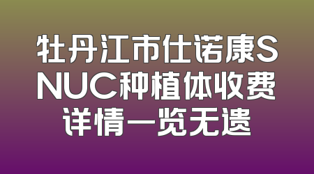 牡丹江市仕诺康SNUC种植体收费详情一览无遗