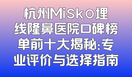 杭州Misko埋线隆鼻医院口碑榜单前十大揭秘：专业评价与选择指南
