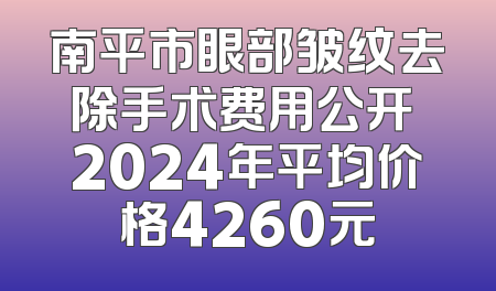 南平市眼部皱纹去除手术费用公开 2024年平均价格4260元