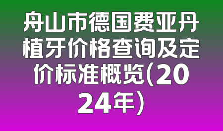 舟山市德国费亚丹植牙价格查询及定价标准概览（2024年）