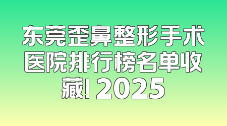 东莞歪鼻整形手术医院排行榜名单收藏! 2025