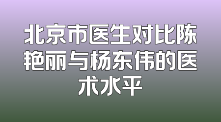 北京市医生对比陈艳丽与杨东伟的医术水平