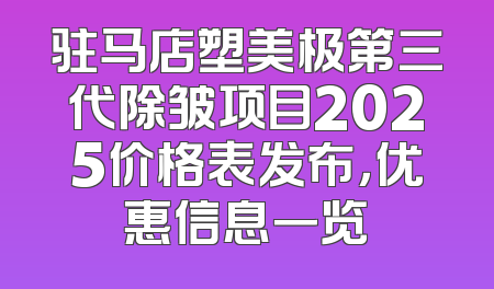 驻马店塑美极第三代除皱项目2025价格表发布，优惠信息一览