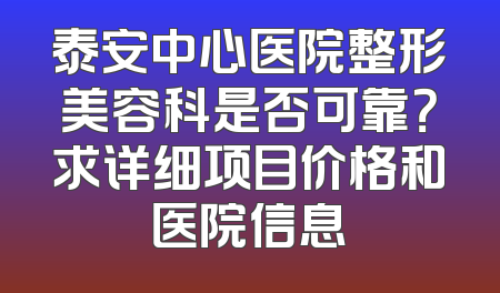 泰安中心医院整形美容科是否可靠？求详细项目价格和医院信息