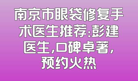 南京市眼袋修复手术医生推荐：彭建医生，口碑卓著，预约火热