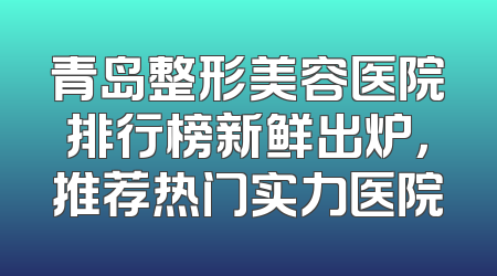 青岛整形美容医院排行榜新鲜出炉，推荐热门实力医院