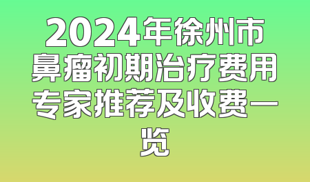 2024年徐州市鼻瘤初期治疗费用专家推荐及收费一览