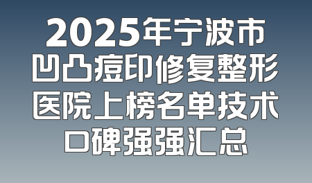2025年宁波市凹凸痘印修复整形医院上榜名单技术口碑强强汇总