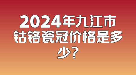 2024年九江市钴铬瓷冠价格是多少？