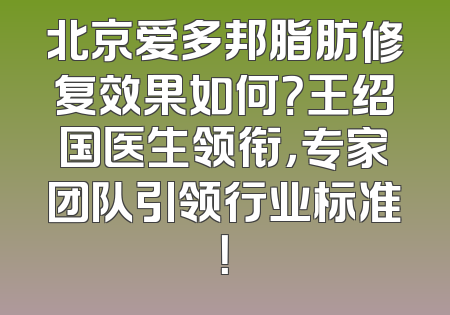 北京爱多邦脂肪修复效果如何？王绍国医生领衔，专家团队引领行业标准！