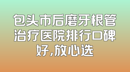 包头市后磨牙根管治疗医院排行口碑好，放心选