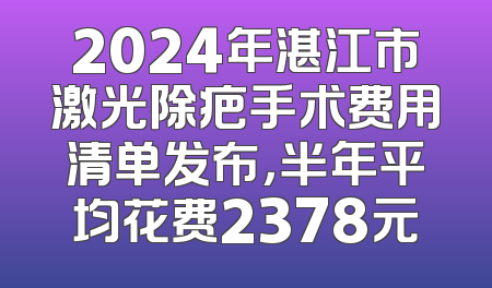 2024年湛江市激光除疤手术费用清单发布，半年平均花费2378元