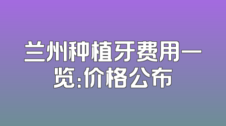 兰州种植牙费用一览：价格公布