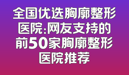 全国优选胸廓整形医院：网友支持的前50家胸廓整形医院推荐