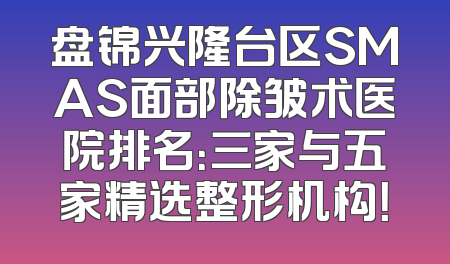盘锦兴隆台区SMAS面部除皱术医院排名：三家与五家精选整形机构！