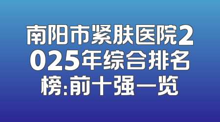 南阳市紧肤医院2025年综合排名榜：前十强一览