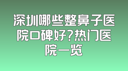 深圳哪些整鼻子医院口碑好？热门医院一览