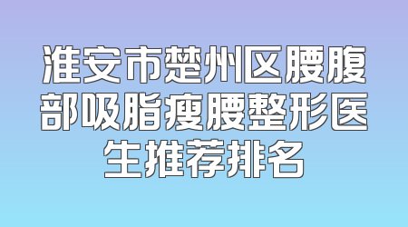 淮安市楚州区腰腹部吸脂瘦腰整形医生推荐排名